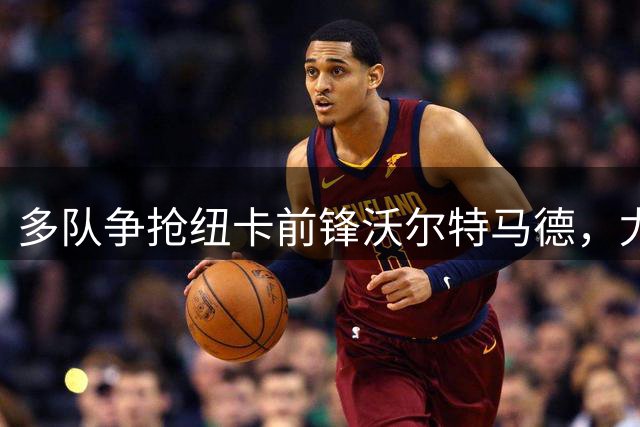 多队争抢纽卡前锋沃尔特马德，尤文等队展开谈判